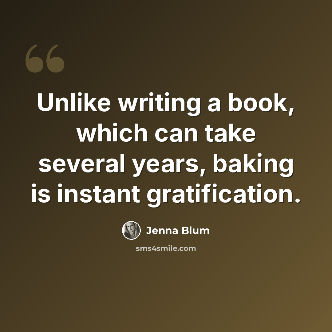 “Unlike writing a book, which can take several years, baking is instant gratification.” quote by Jenna Blum