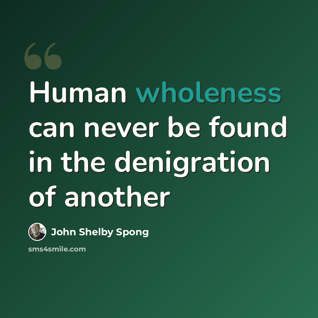 “Human wholeness can never be found in the denigration of another” quote by John Shelby Spong
