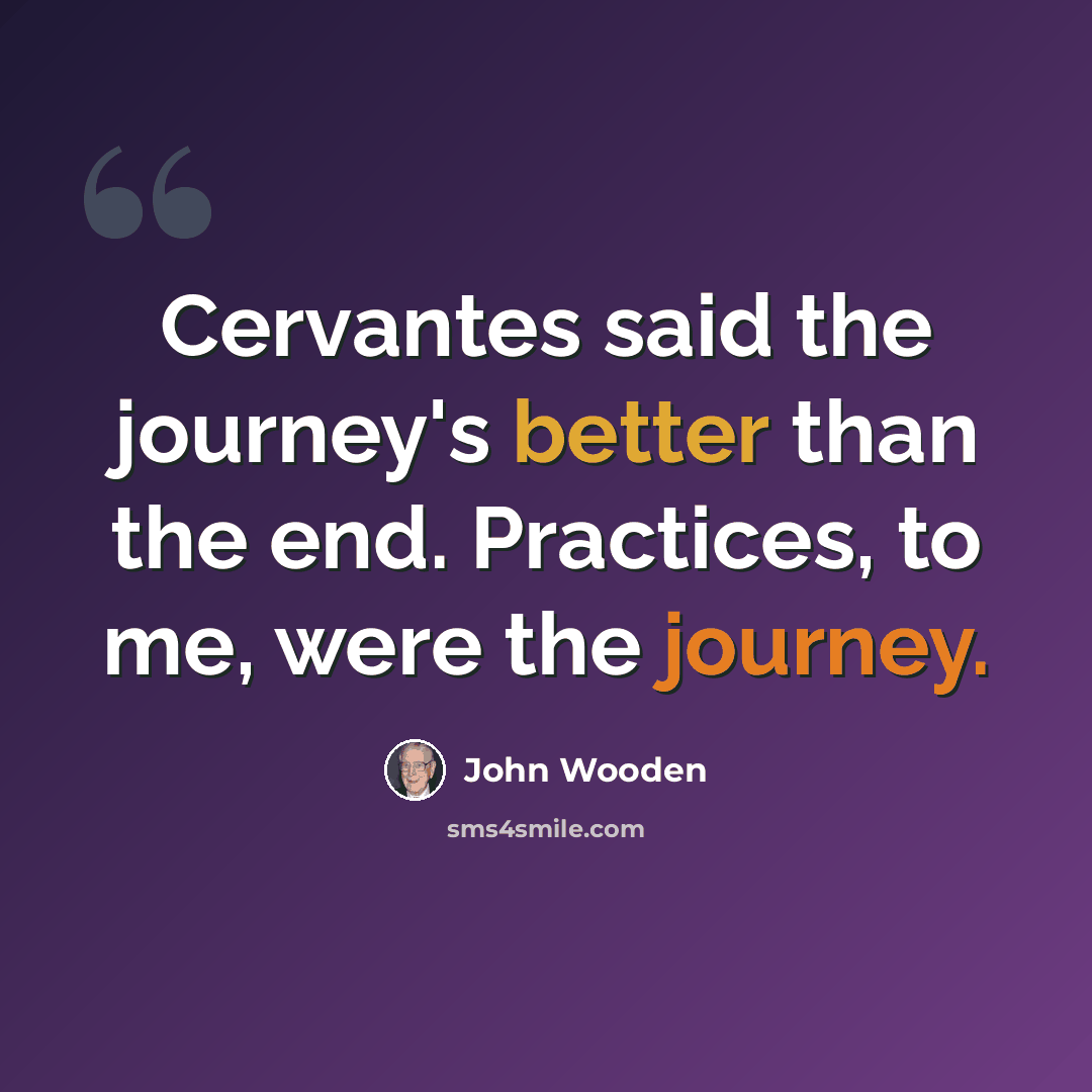 “Cervantes said the journey's better than the end. Practices, to me, were the journey.” quote by John Wooden