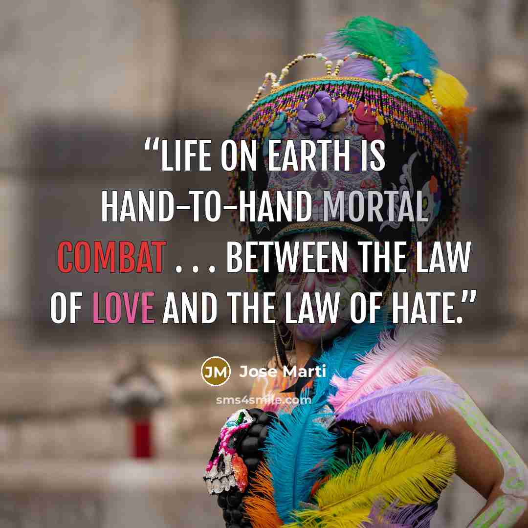 “Life on earth is hand-to-hand mortal combat . . . between the law of love and the law of hate.” quote by Jose Marti