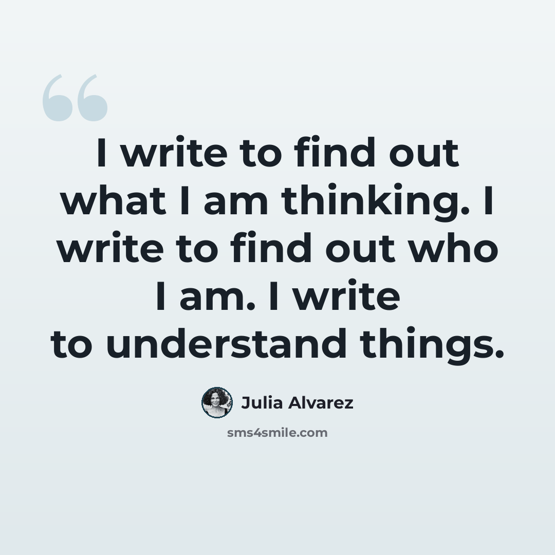 “I write to find out what I am thinking. I write to find out who I am. I write to understand things.” quote by Julia Alvarez