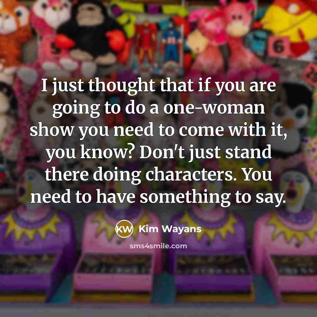 “I just thought that if you are going to do a one-woman show you need to come with it, you know? Don't just stand there doing characters. You need to have something to say.” quote by Kim Wayans
