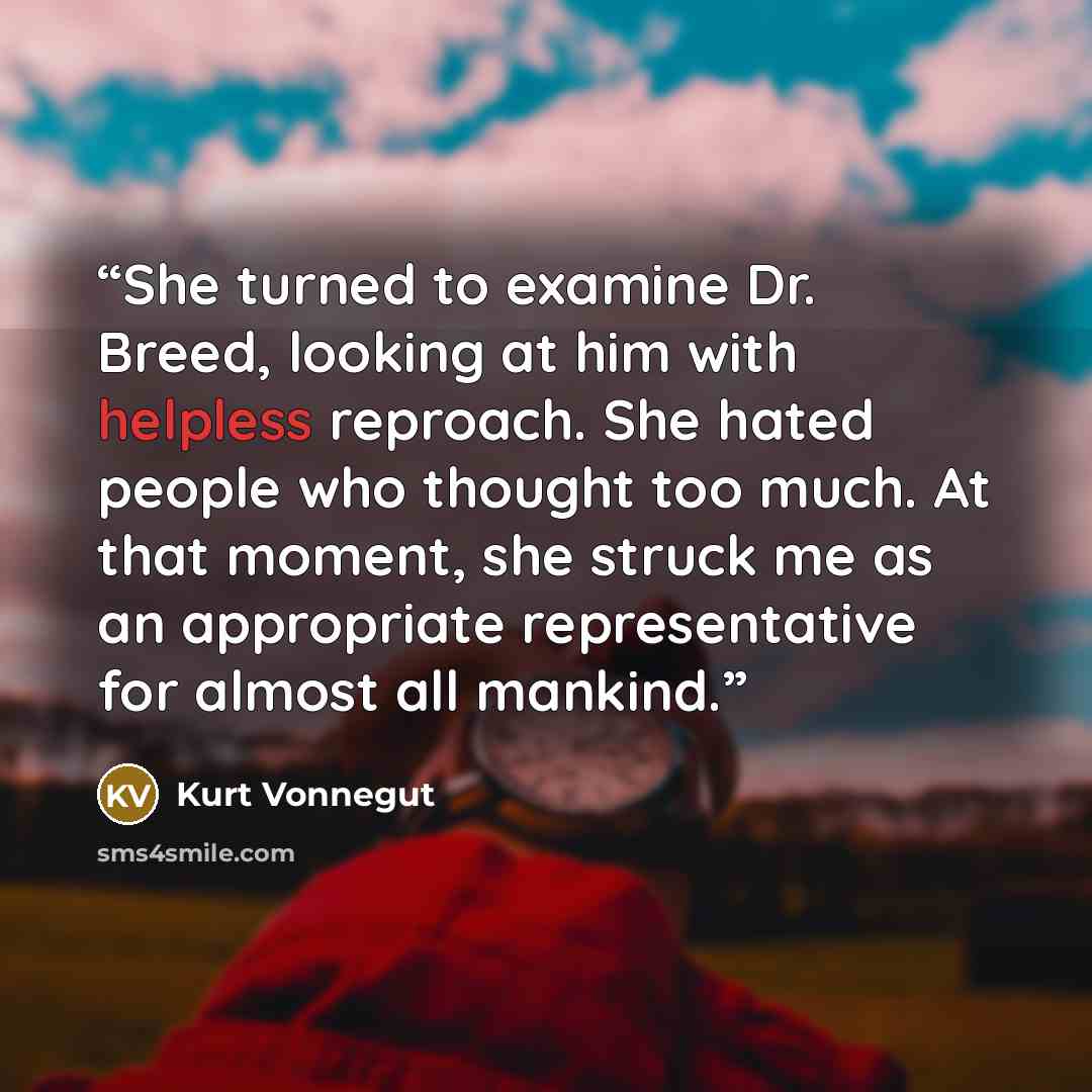 “She turned to examine Dr. Breed, looking at him with helpless reproach. She hated people who thought too much. At that moment, she struck me as an appropriate representative for almost all mankind.” quote by Kurt Vonnegut