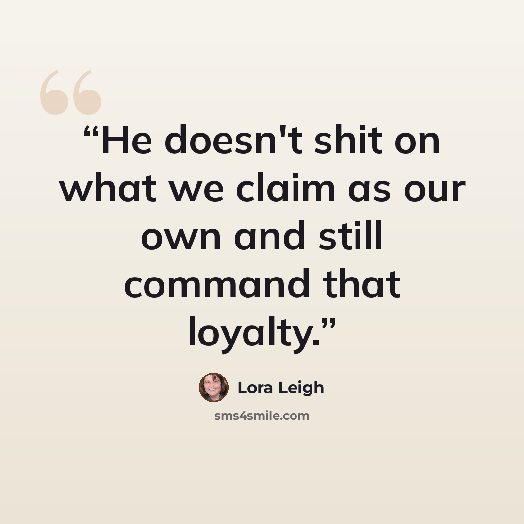“He doesn't shit on what we claim as our own and still command that loyalty.” quote by Lora Leigh