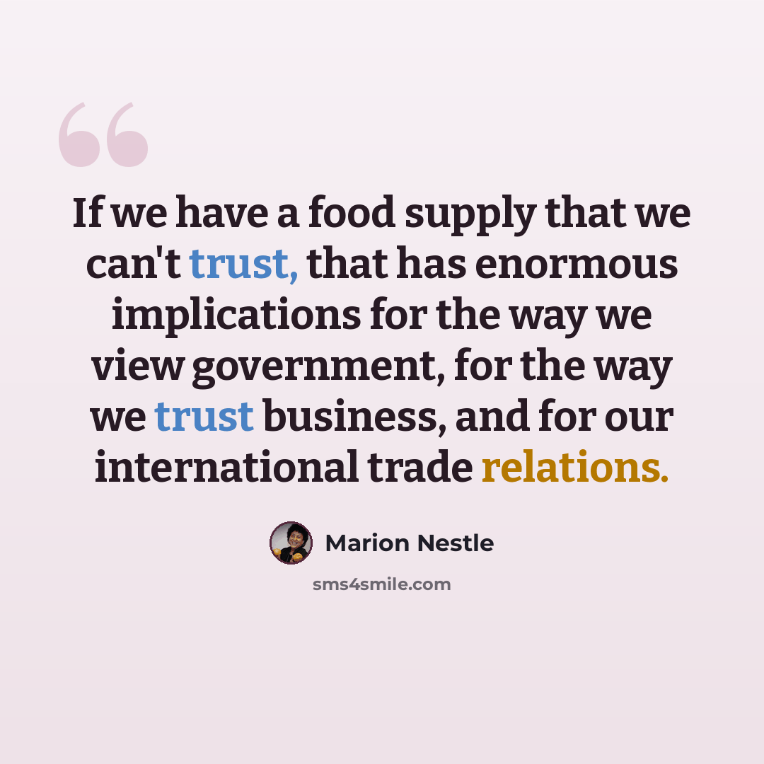 “If we have a food supply that we can't trust, that has enormous implications for the way we view government, for the way we trust business, and for our international trade relations.” quote by Marion Nestle