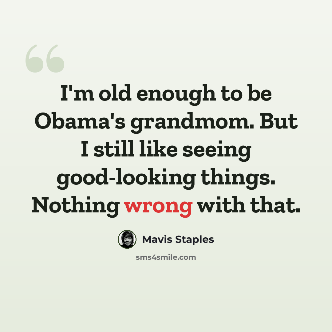 “I'm old enough to be Obama's grandmom. But I still like seeing good-looking things. Nothing wrong with that.” quote by Mavis Staples