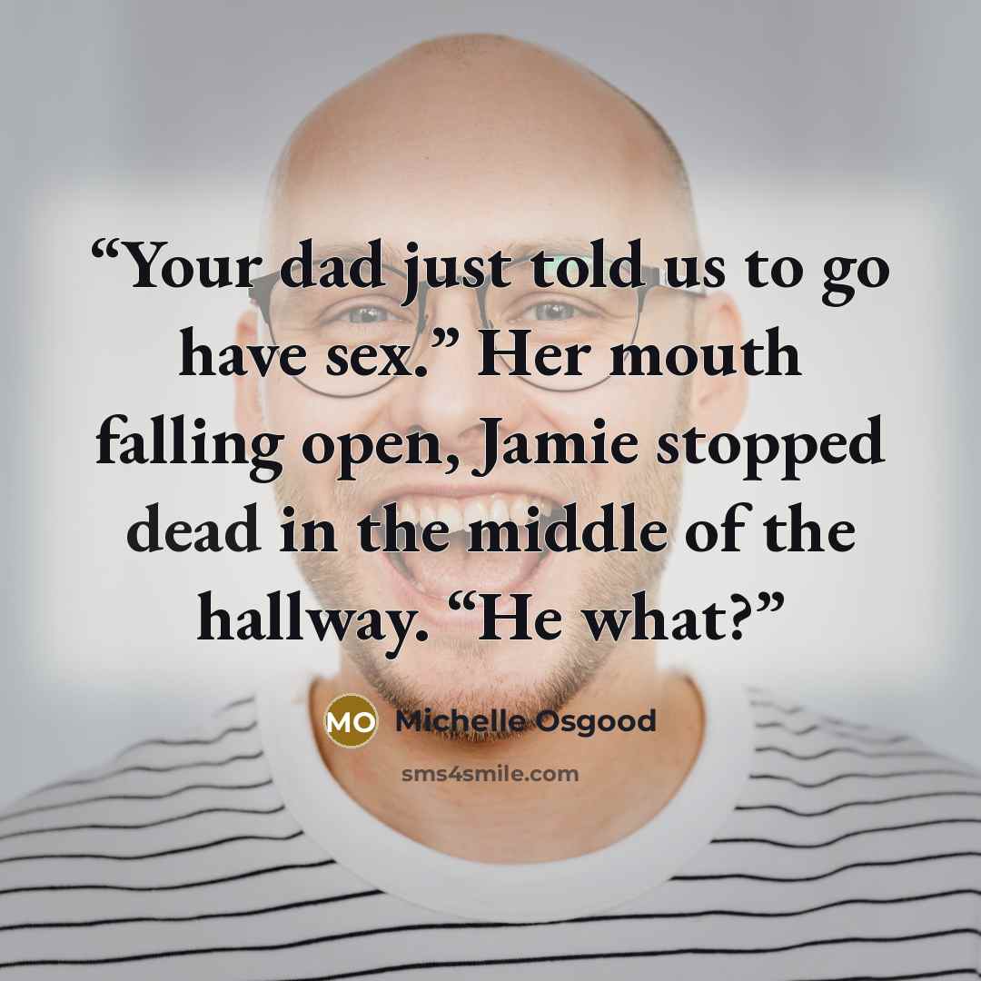“Your dad just told us to go have sex.” Her mouth falling open, Jamie stopped dead in the middle of the hallway. “He what?” quote by Michelle Osgood