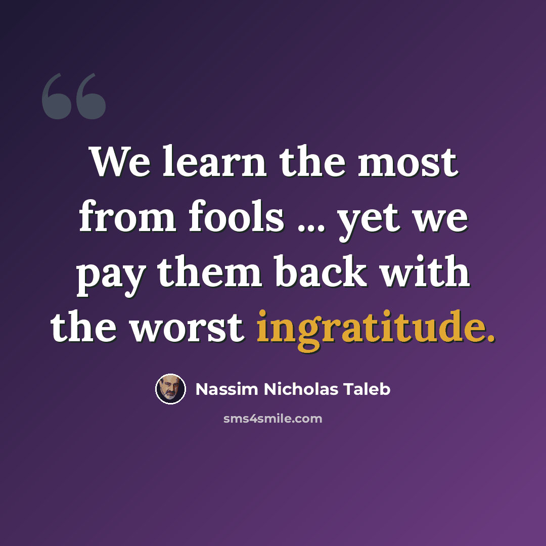 “We learn the most from fools ... yet we pay them back with the worst ingratitude.” quote by Nassim Nicholas Taleb