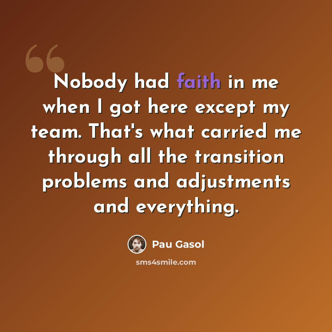 “Nobody had faith in me when I got here except my team. That's what carried me through all the transition problems and adjustments and everything.” quote by Pau Gasol