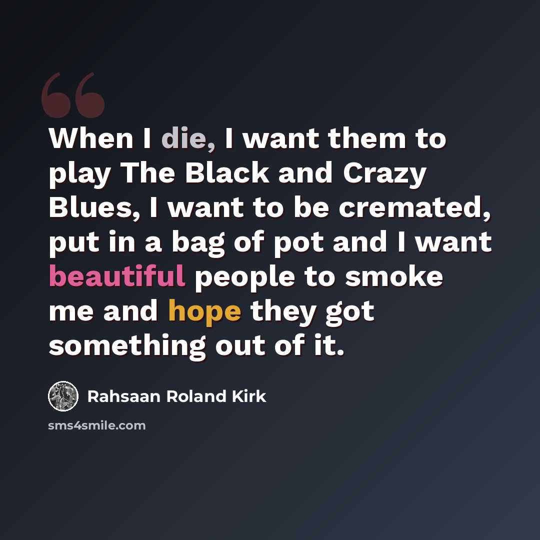 “When I die, I want them to play The Black and Crazy Blues, I want to be cremated, put in a bag of pot and I want beautiful people to smoke me and hope they got something out of it.” quote by Rahsaan Roland Kirk