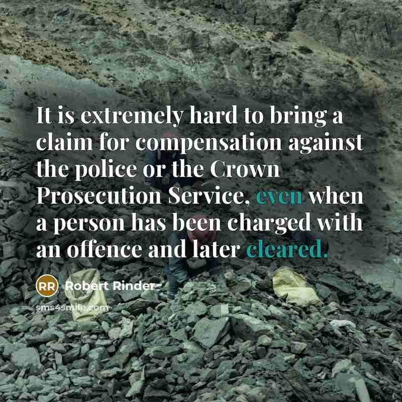 “It is extremely hard to bring a claim for compensation against the police or the Crown Prosecution Service, even when a person has been charged with an offence and later cleared.” quote by Robert Rinder