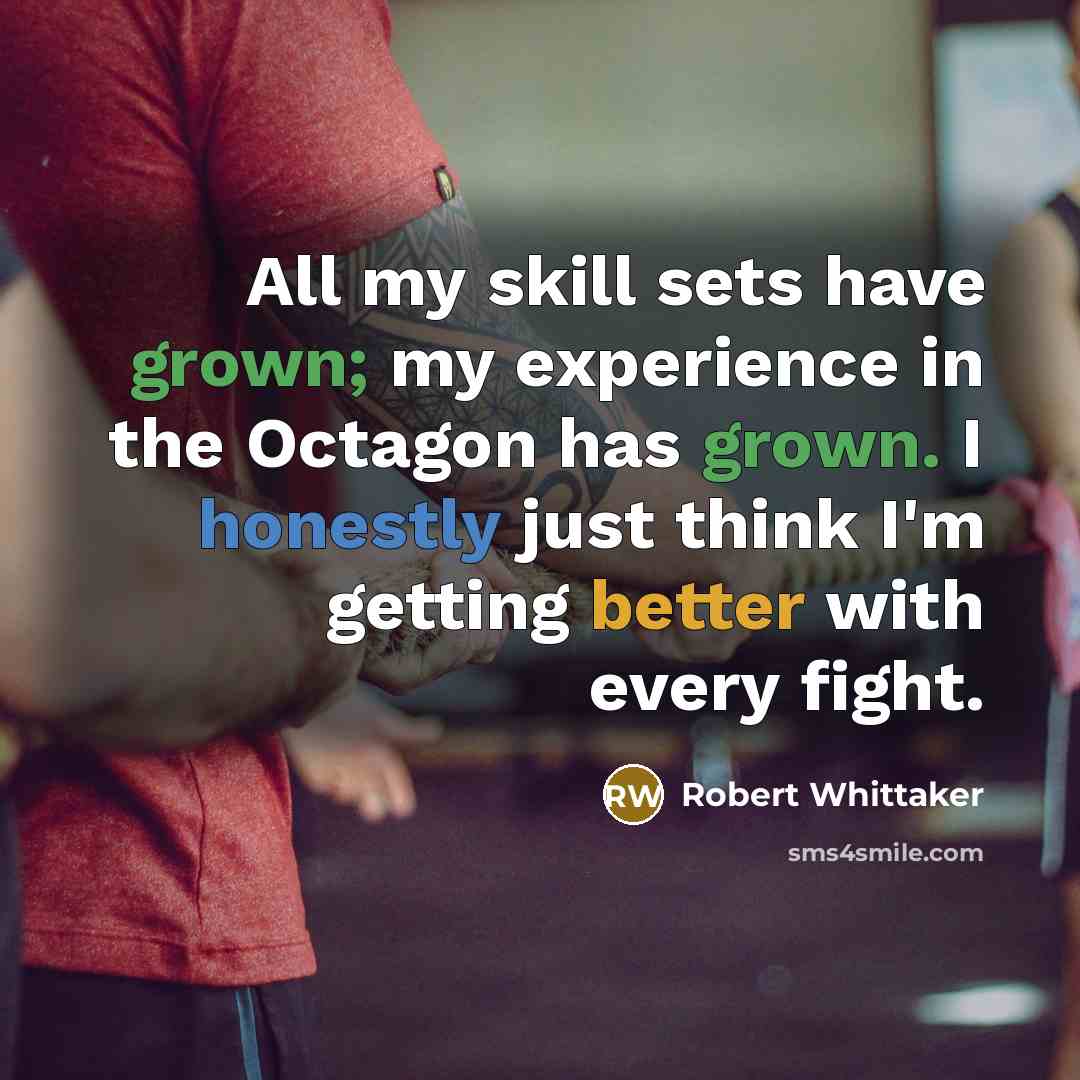 “All my skill sets have grown; my experience in the Octagon has grown. I honestly just think I'm getting better with every fight.” quote by Robert Whittaker