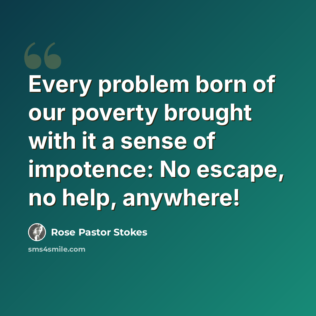 “Every problem born of our poverty brought with it a sense of impotence: No escape, no help, anywhere!” quote by Rose Pastor Stokes
