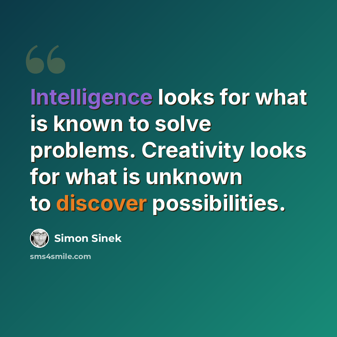 “Intelligence looks for what is known to solve problems. Creativity looks for what is unknown to discover possibilities.” quote by Simon Sinek