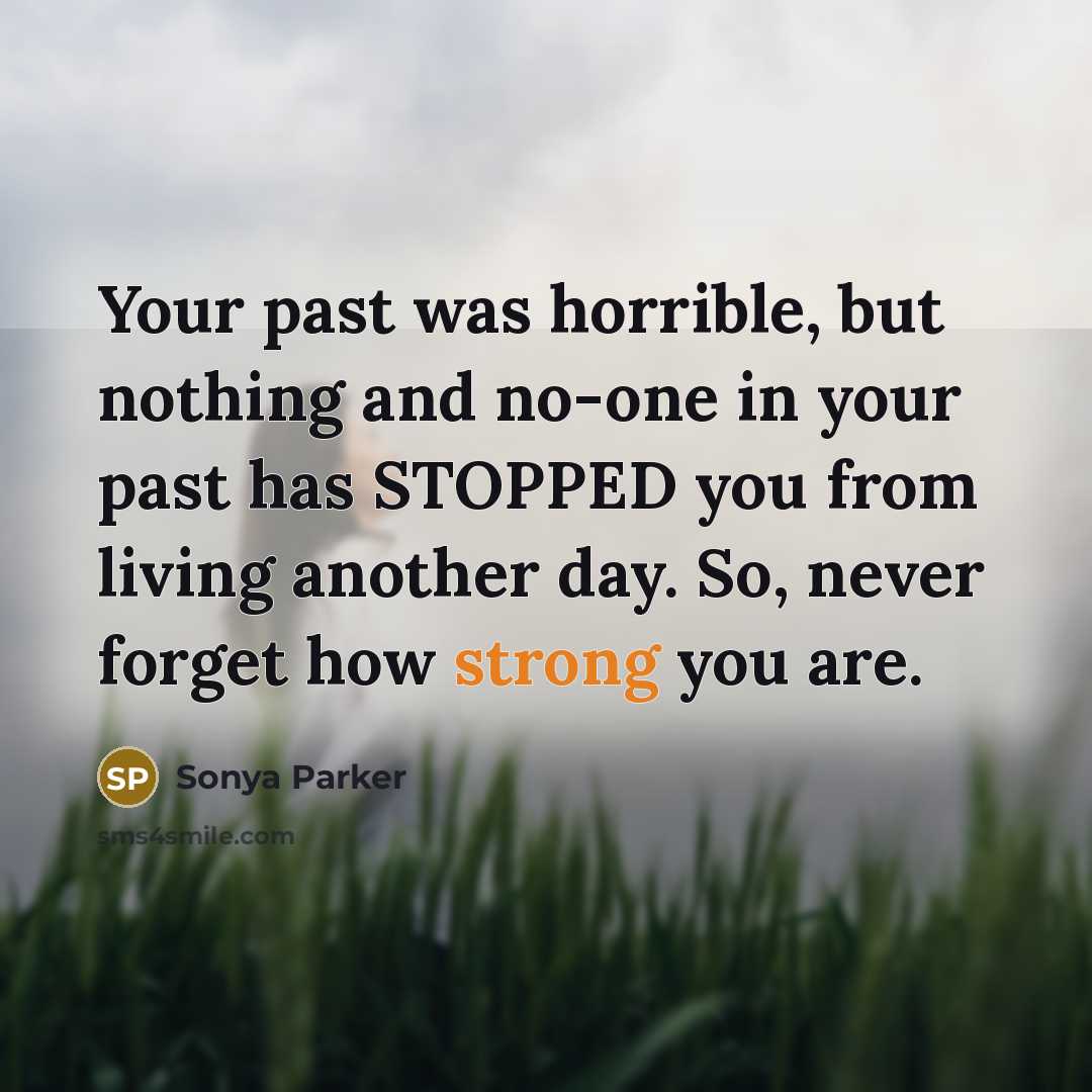 “Your past was horrible, but nothing and no-one in your past has STOPPED you from living another day. So, never forget how strong you are.” quote by Sonya Parker