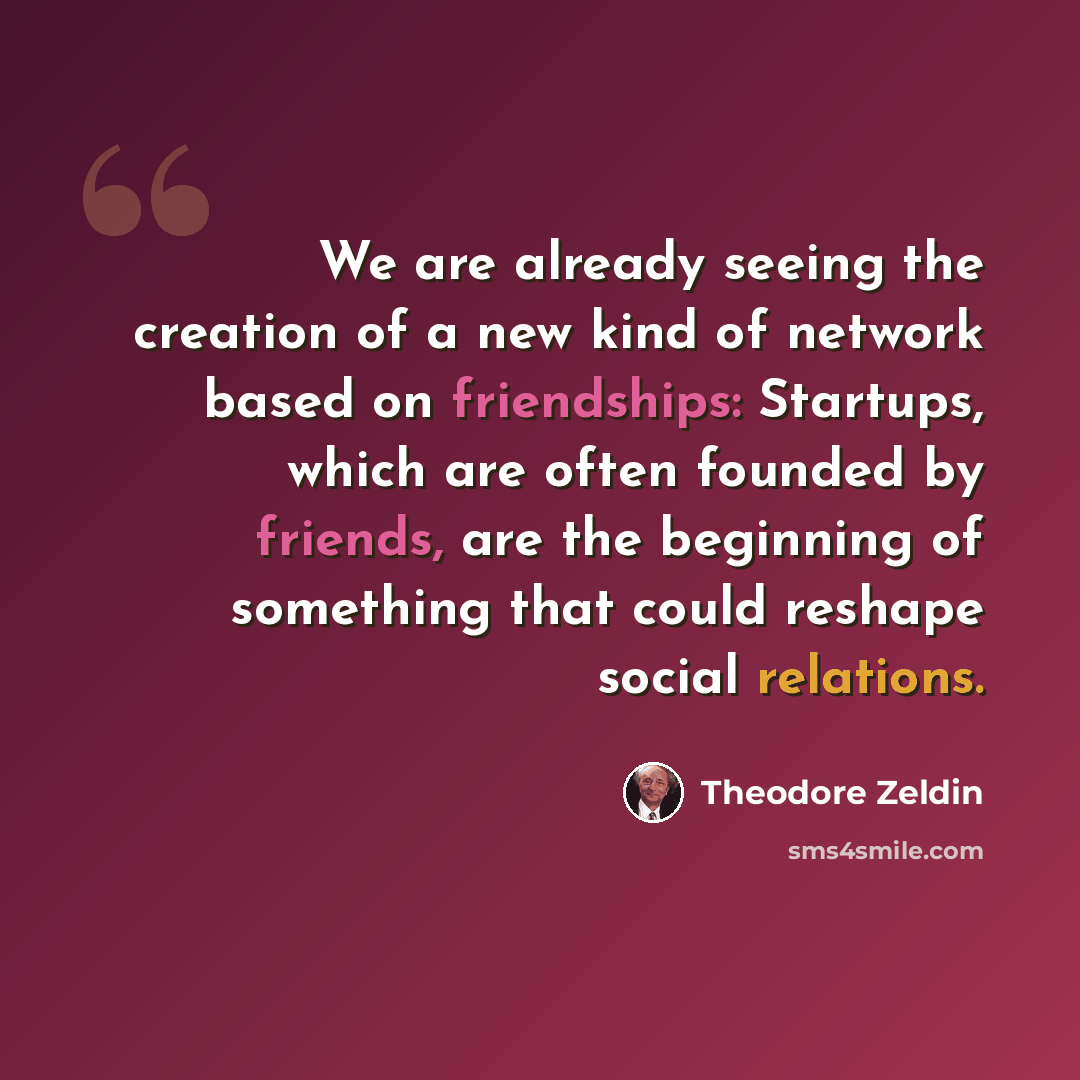 “We are already seeing the creation of a new kind of network based on friendships: Startups, which are often founded by friends, are the beginning of something that could reshape social relations.” quote by Theodore Zeldin
