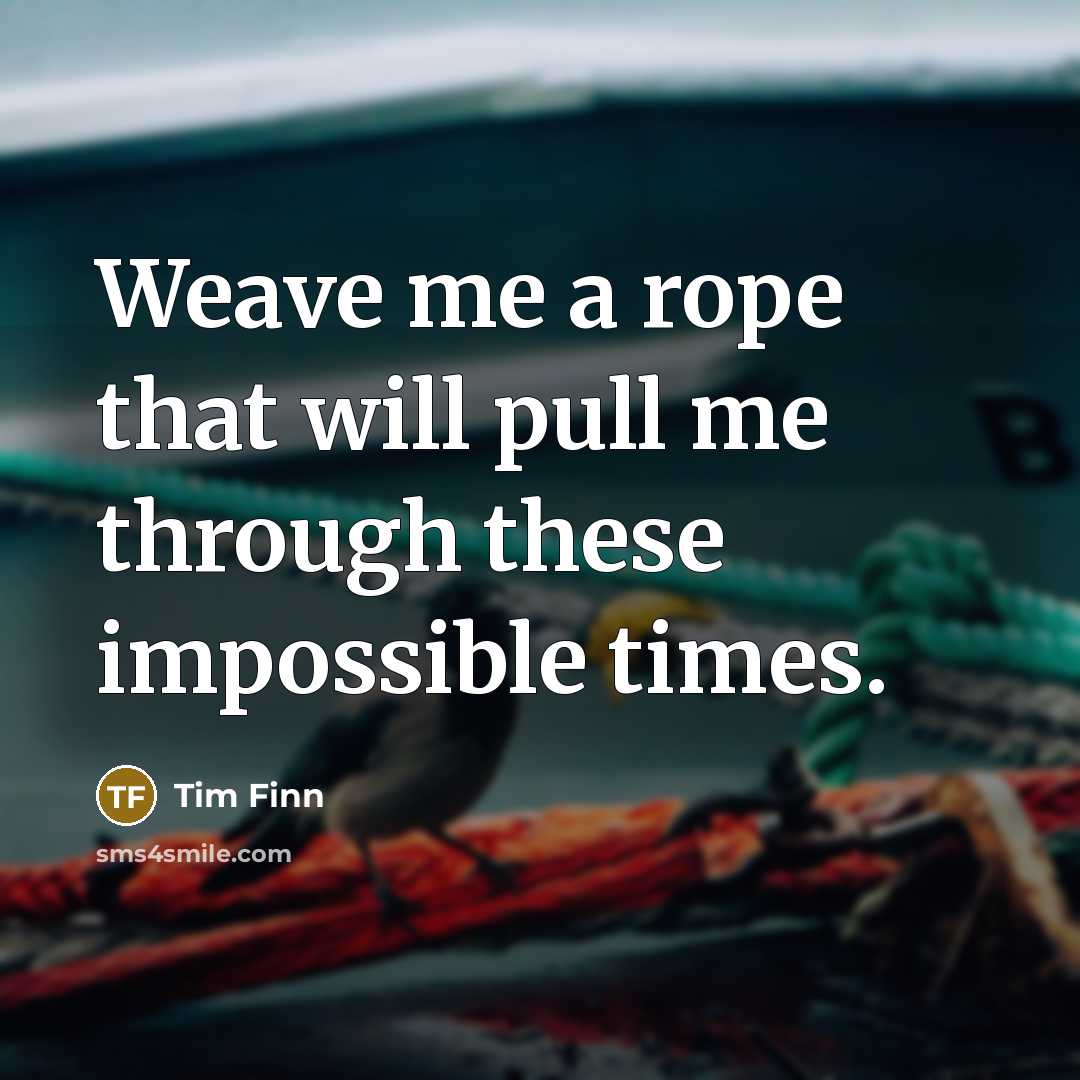 “Weave me a rope that will pull me through these impossible times.” quote by Tim Finn