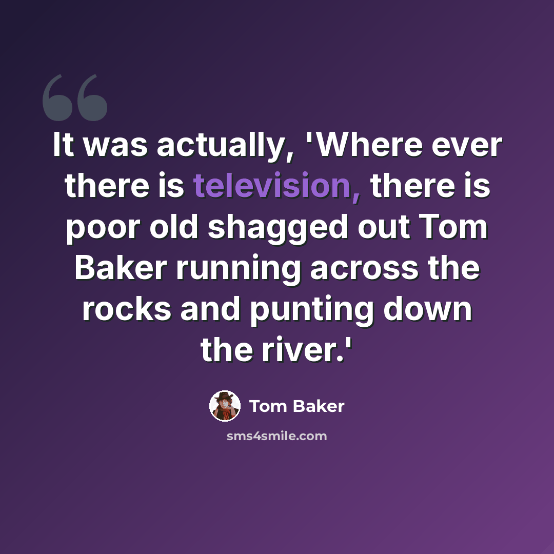 “It was actually, 'Where ever there is television, there is poor old shagged out Tom Baker running across the rocks and punting down the river.'” quote by Tom Baker