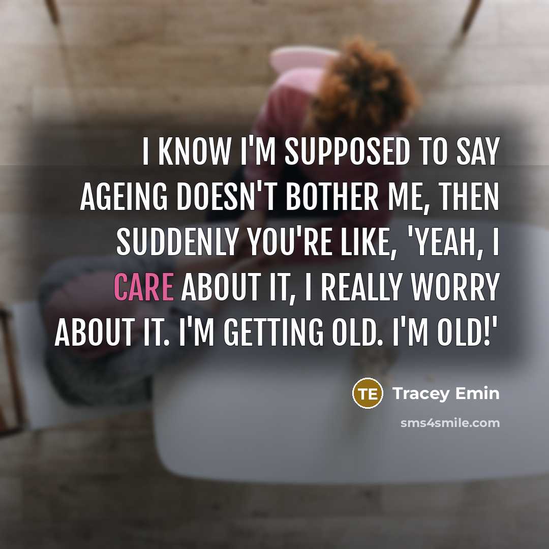 “I know I'm supposed to say ageing doesn't bother me, then suddenly you're like, 'Yeah, I care about it, I really worry about it. I'm getting old. I'm old!'” quote by Tracey Emin