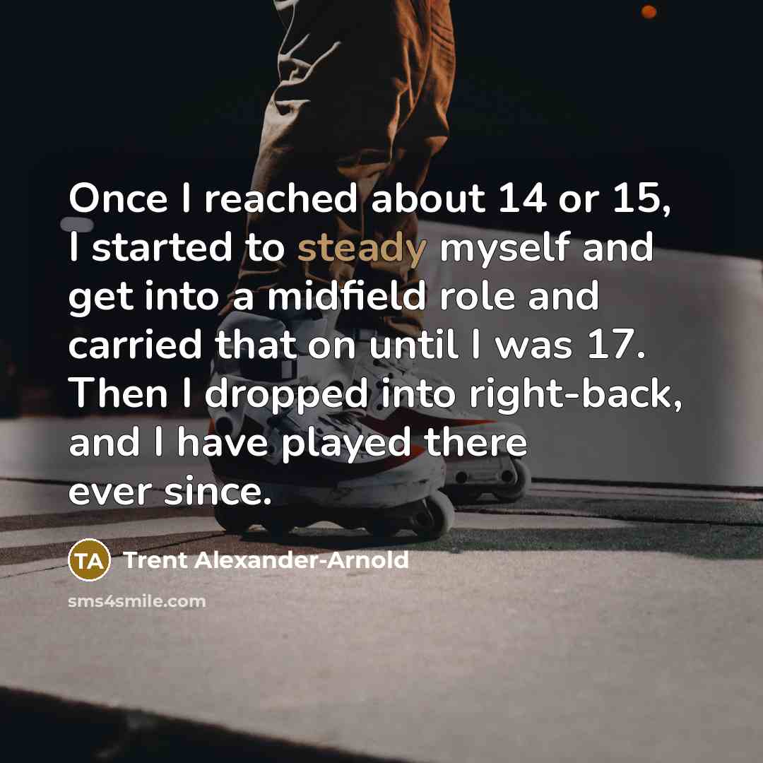 “Once I reached about 14 or 15, I started to steady myself and get into a midfield role and carried that on until I was 17. Then I dropped into right-back, and I have played there ever since.” quote by Trent Alexander-Arnold