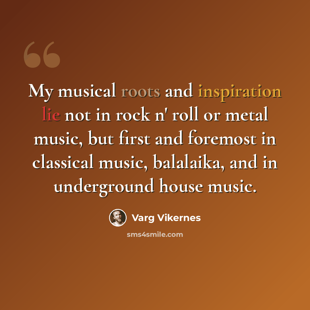 “My musical roots and inspiration lie not in rock n' roll or metal music, but first and foremost in classical music, balalaika, and in underground house music.” quote by Varg Vikernes