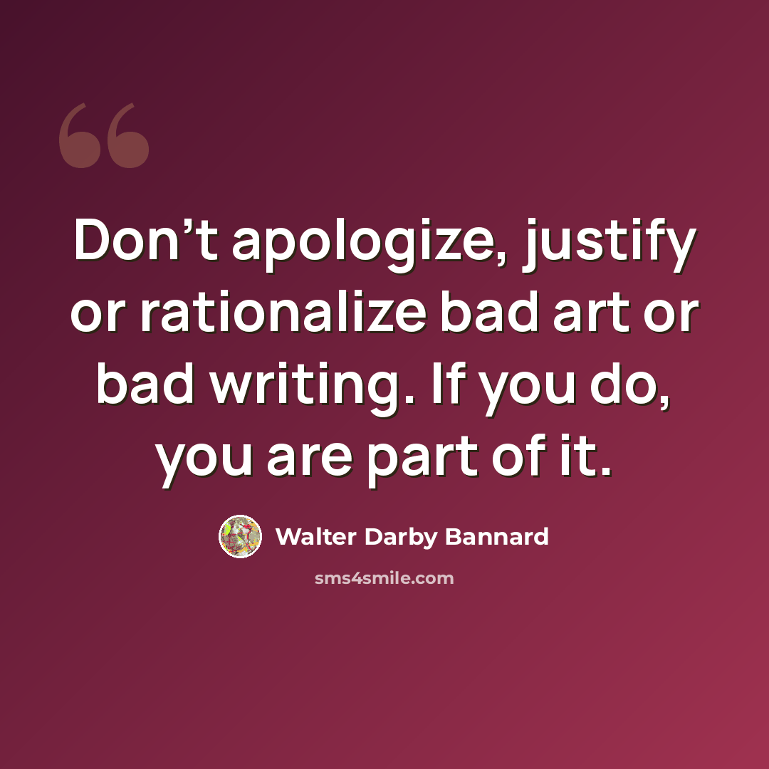 “Don't apologize, justify or rationalize bad art or bad writing. If you do, you are part of it.” quote by Walter Darby Bannard
