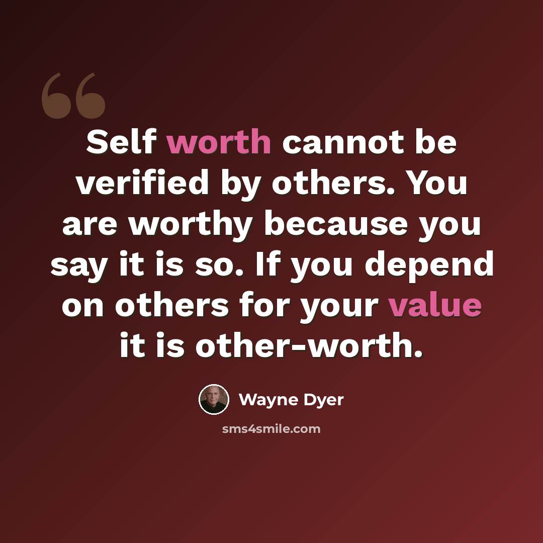“Self worth cannot be verified by others. You are worthy because you say it is so. If you depend on others for your value it is other-worth.” quote by Wayne Dyer