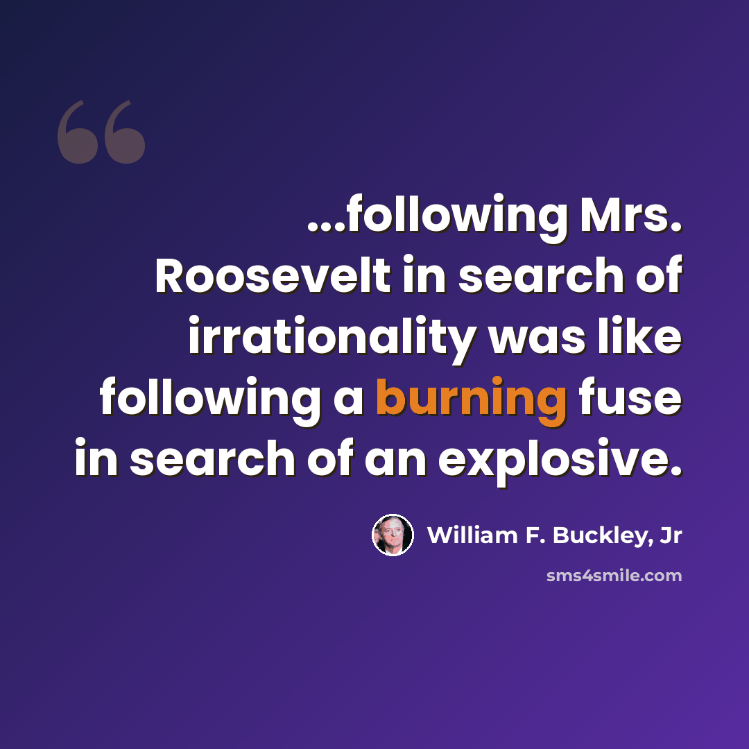 “...following Mrs. Roosevelt in search of irrationality was like following a burning fuse in search of an explosive.” quote by William F. Buckley, Jr