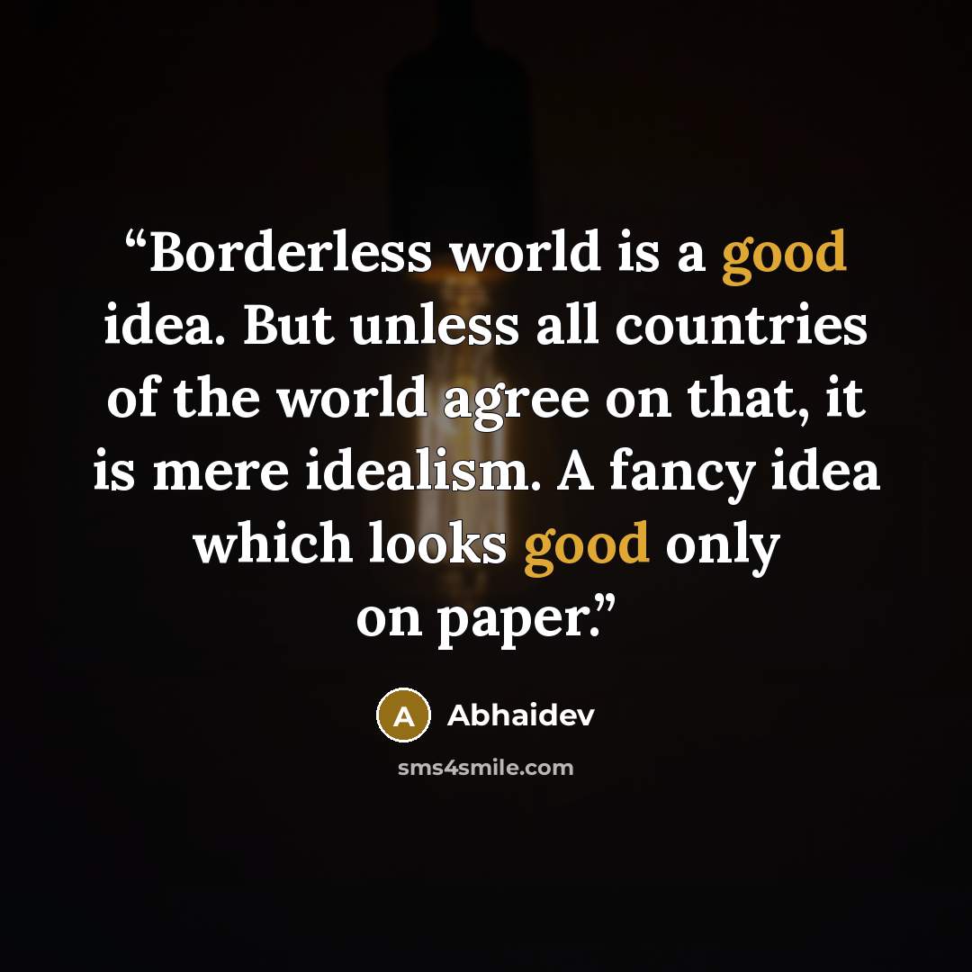 “Borderless world is a good idea. But unless all countries of the world agree on that, it is mere idealism. A fancy idea which looks good only on paper.” quote by Abhaidev