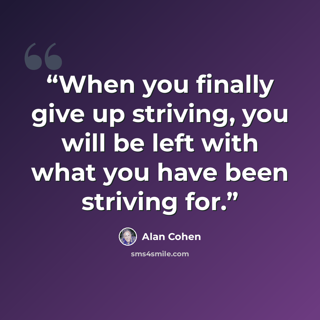 “When you finally give up striving, you will be left with what you have been striving for.” quote by Alan Cohen