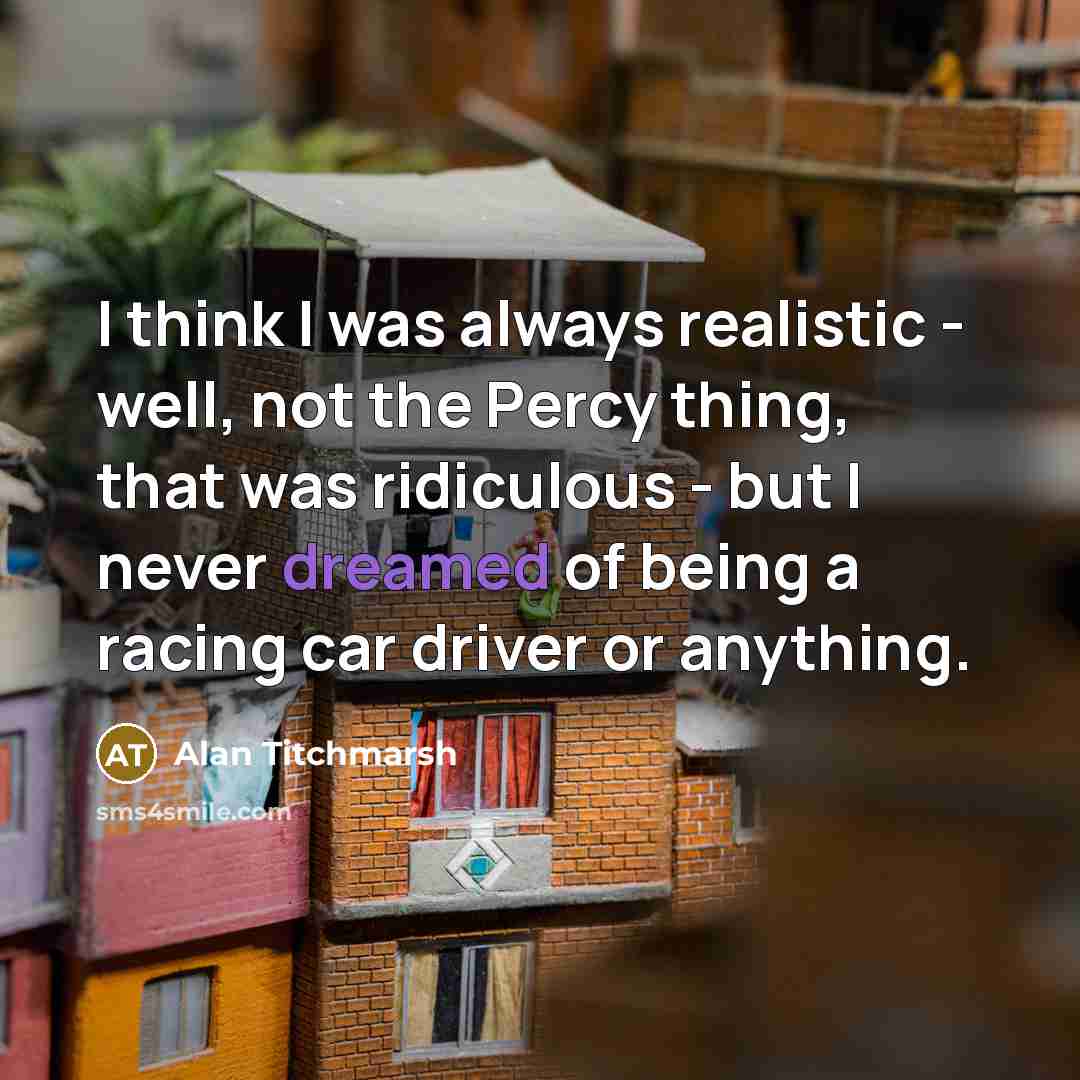 “I think I was always realistic - well, not the Percy thing, that was ridiculous - but I never dreamed of being a racing car driver or anything.” quote by Alan Titchmarsh