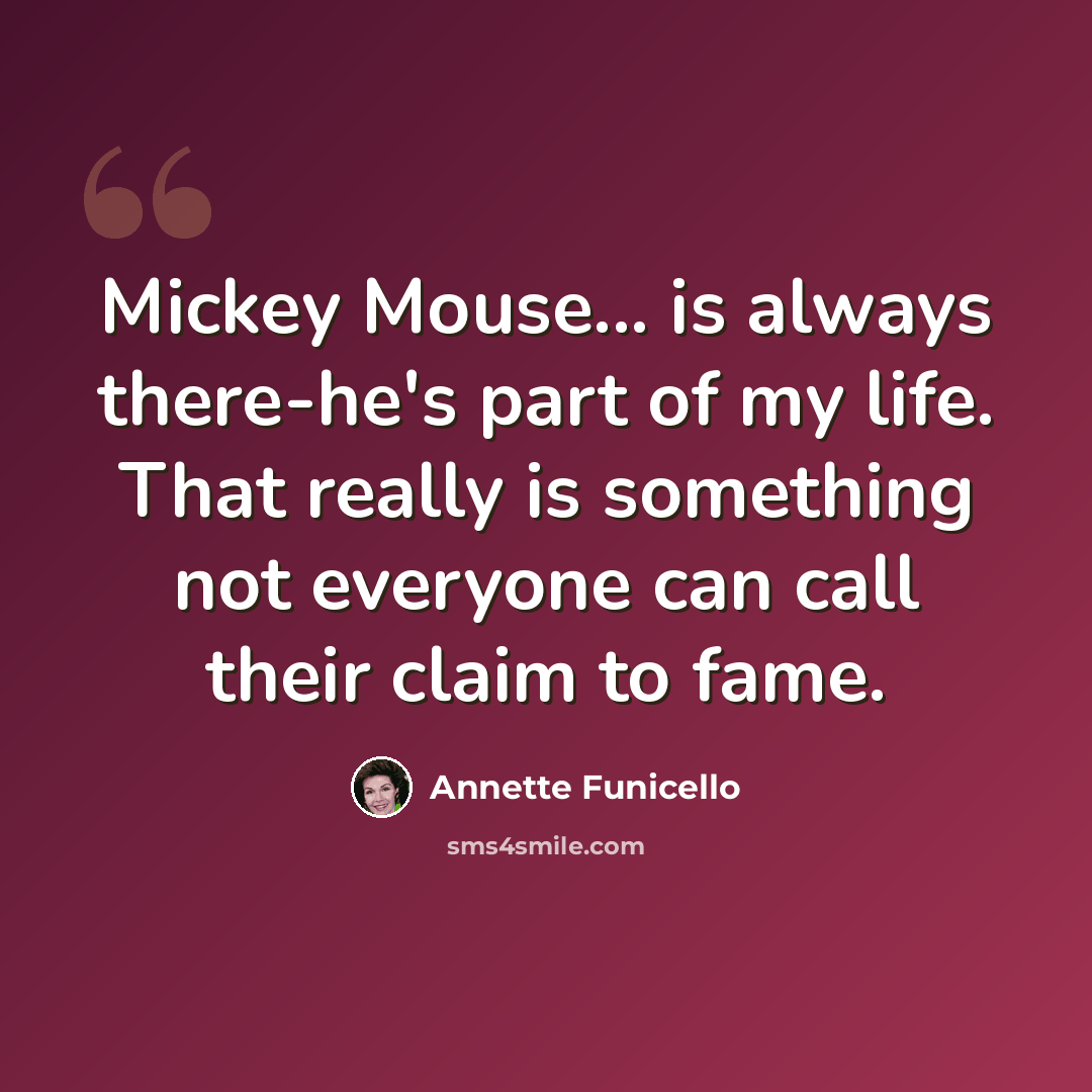 “Mickey Mouse... is always there-he's part of my life. That really is something not everyone can call their claim to fame.” quote by Annette Funicello