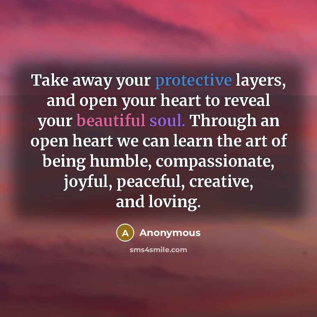 “Take away your protective layers, and open your heart to reveal your beautiful soul. Through an open heart we can learn the art of being humble, compassionate, joyful, peaceful, creative, and loving.” quote by Anonymous