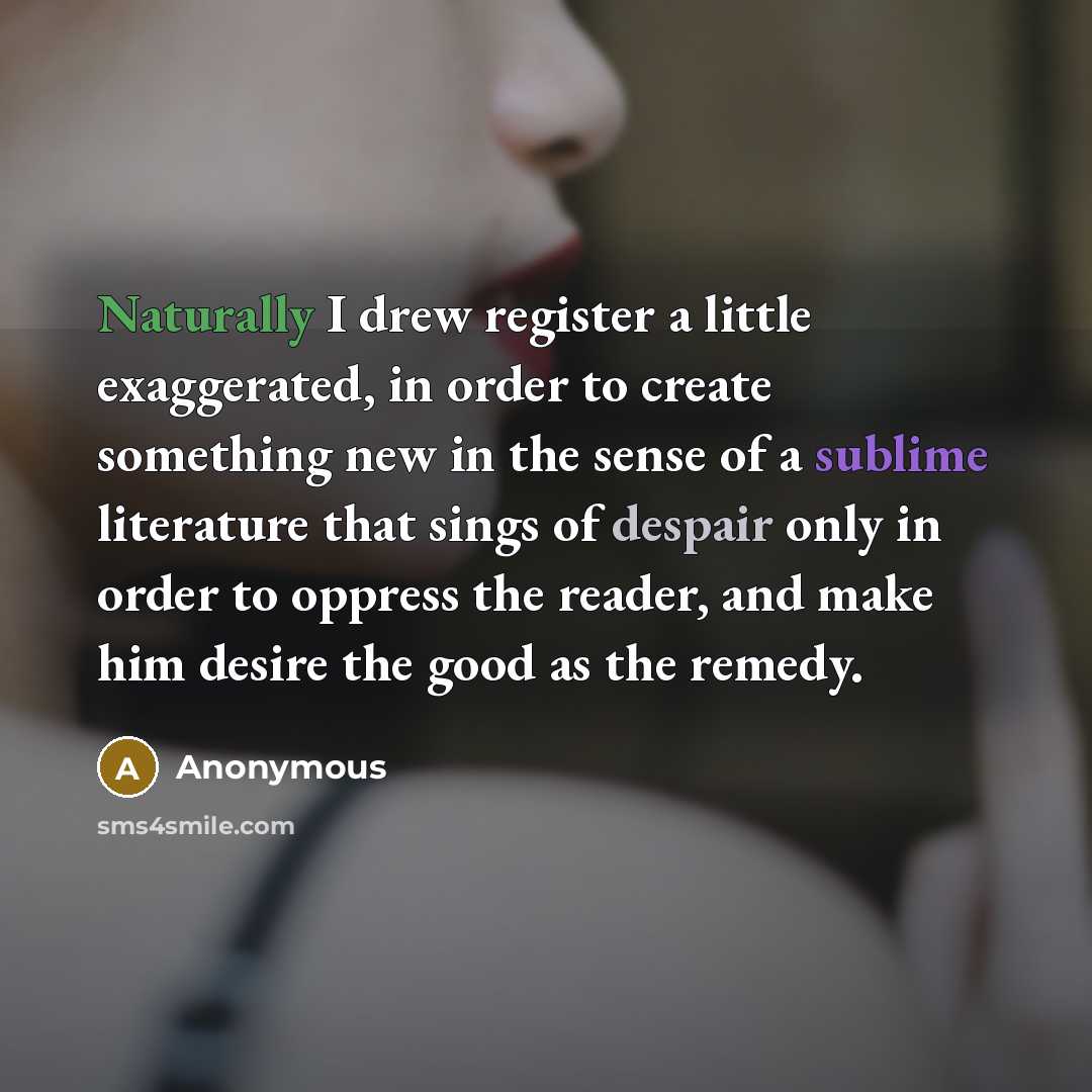 “Naturally I drew register a little exaggerated, in order to create something new in the sense of a sublime literature that sings of despair only in order to oppress the reader, and make him desire the good as the remedy.” quote by Anonymous