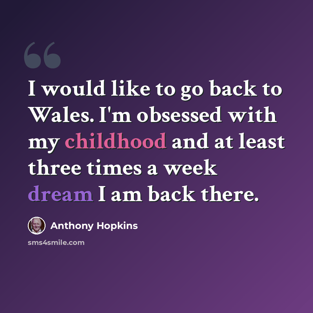 “I would like to go back to Wales. I'm obsessed with my childhood and at least three times a week dream I am back there.” quote by Anthony Hopkins