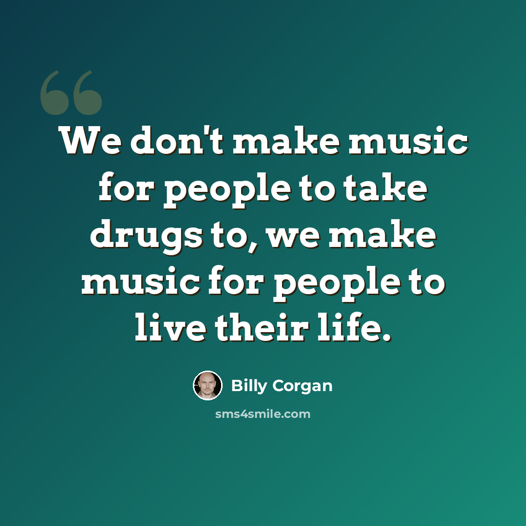 “We don't make music for people to take drugs to, we make music for people to live their life.” quote by Billy Corgan