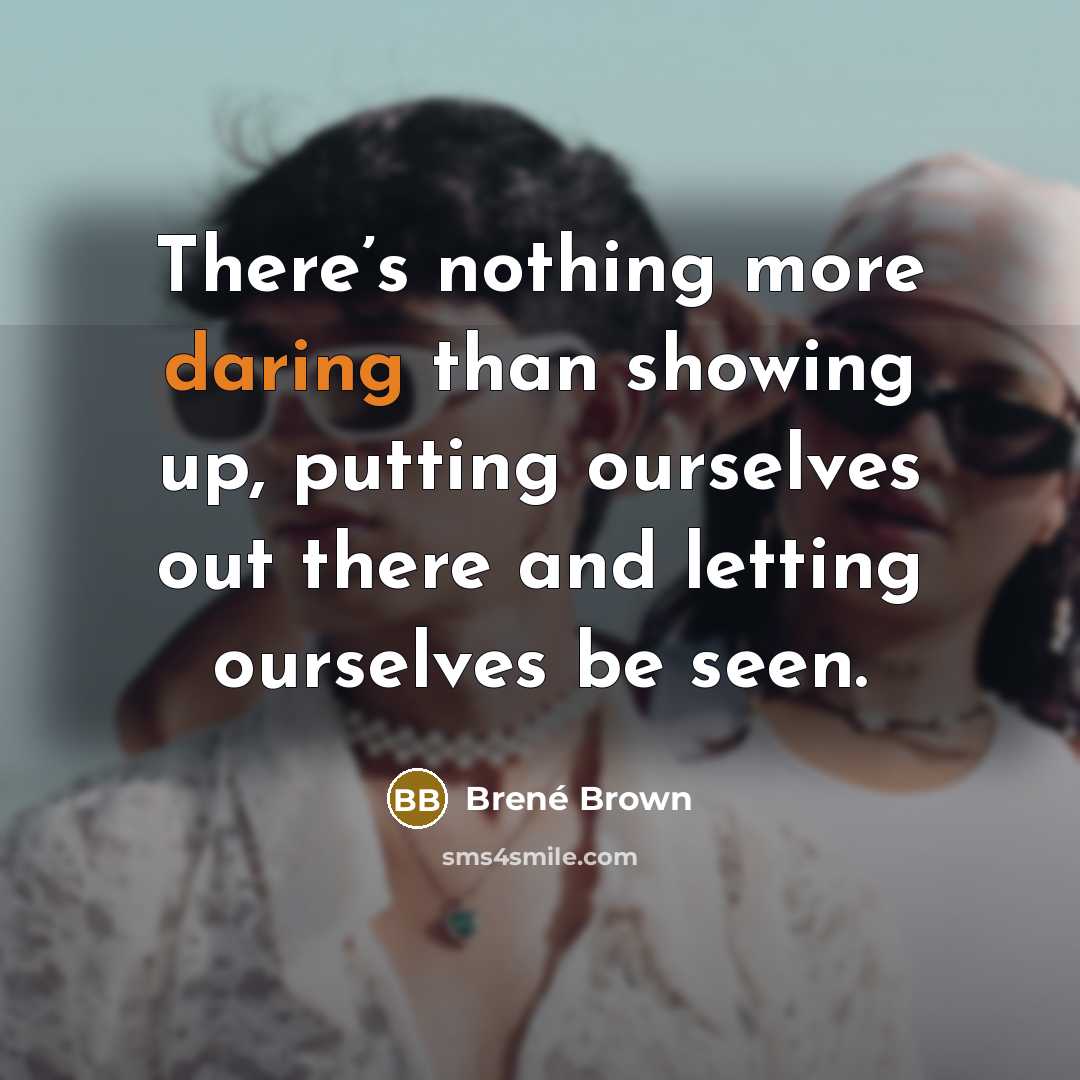 “There’s nothing more daring than showing up, putting ourselves out there and letting ourselves be seen.” quote by Brené Brown