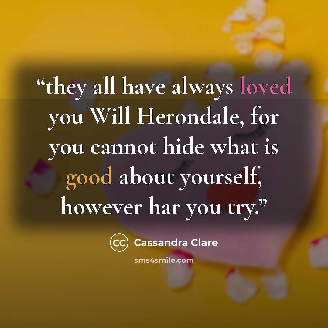 “they all have always loved you Will Herondale, for you cannot hide what is good about yourself, however har you try.” quote by Cassandra Clare
