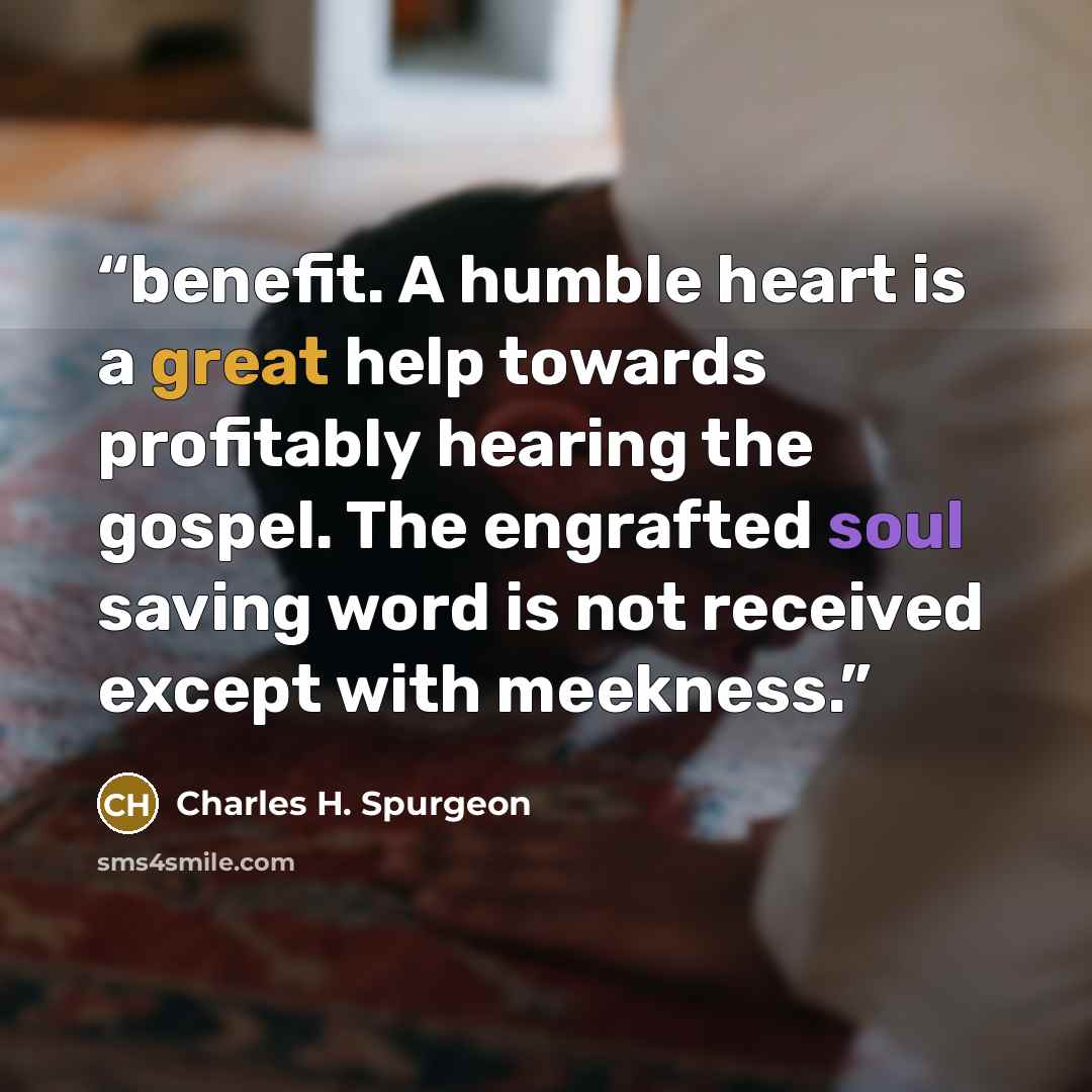 “benefit. A humble heart is a great help towards profitably hearing the gospel. The engrafted soul saving word is not received except with meekness.” quote by Charles H. Spurgeon