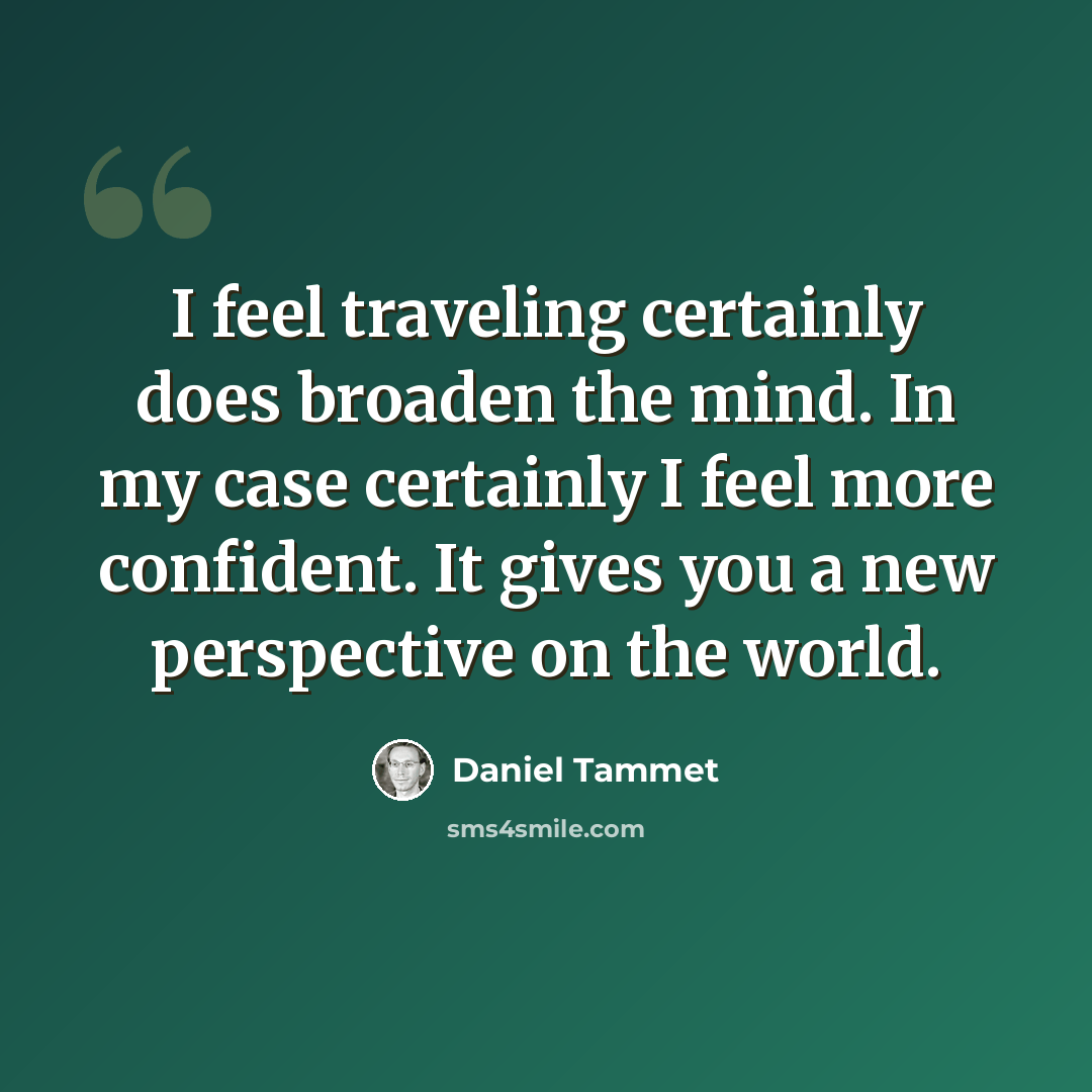 “I feel traveling certainly does broaden the mind. In my case certainly I feel more confident. It gives you a new perspective on the world.” quote by Daniel Tammet