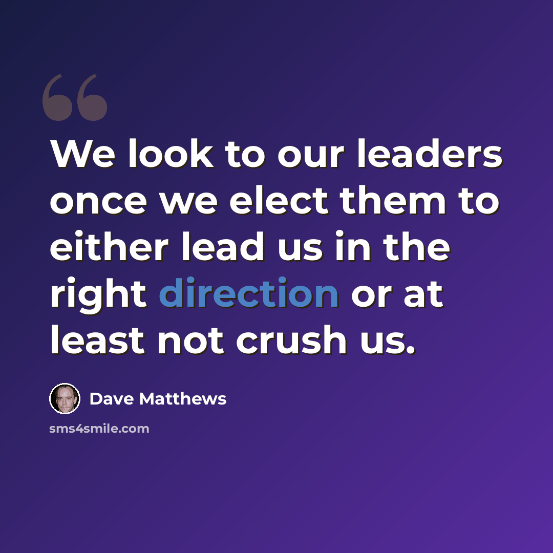 “We look to our leaders once we elect them to either lead us in the right direction or at least not crush us.” quote by Dave Matthews
