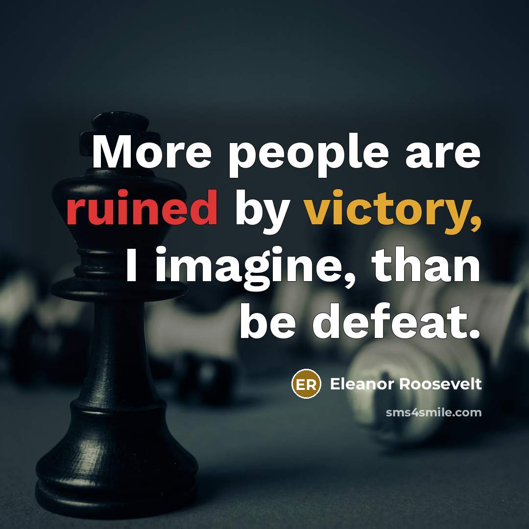 “More people are ruined by victory, I imagine, than be defeat.” quote by Eleanor Roosevelt