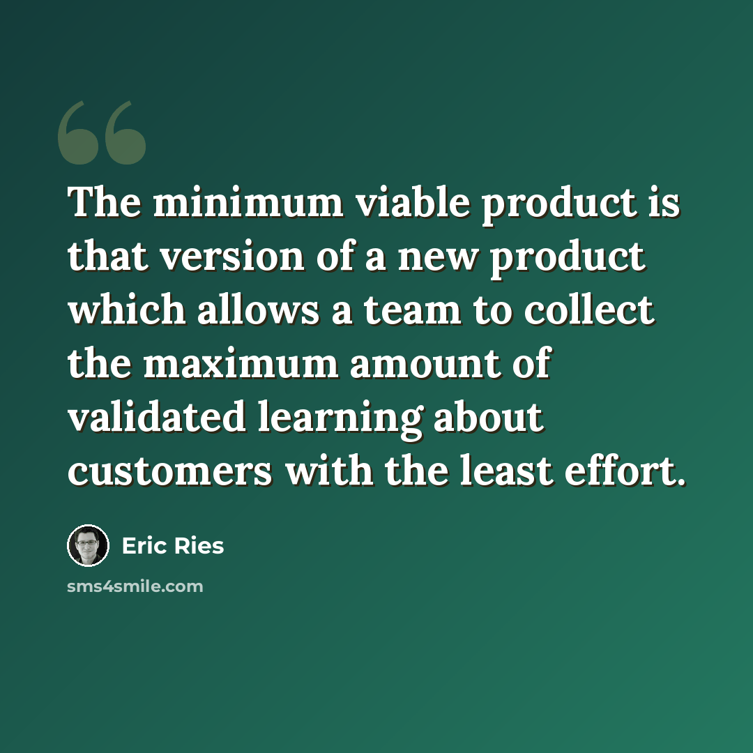 “The minimum viable product is that version of a new product which allows a team to collect the maximum amount of validated learning about customers with the least effort.” quote by Eric Ries