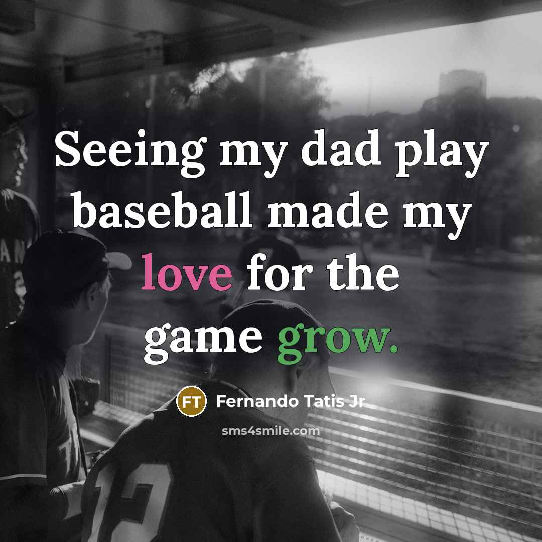 “Seeing my dad play baseball made my love for the game grow.” quote by Fernando Tatis Jr