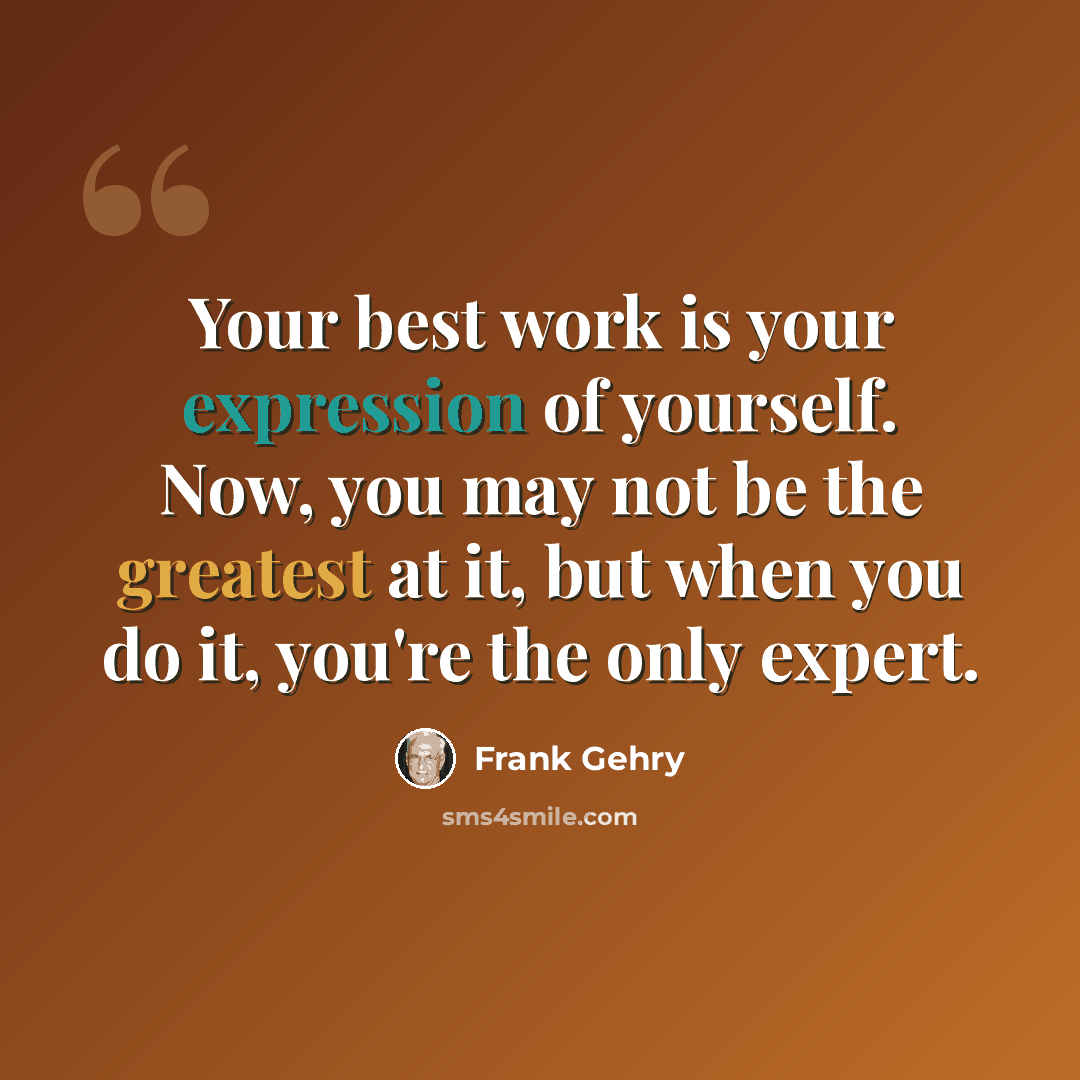 “Your best work is your expression of yourself. Now, you may not be the greatest at it, but when you do it, you're the only expert.” quote by Frank Gehry