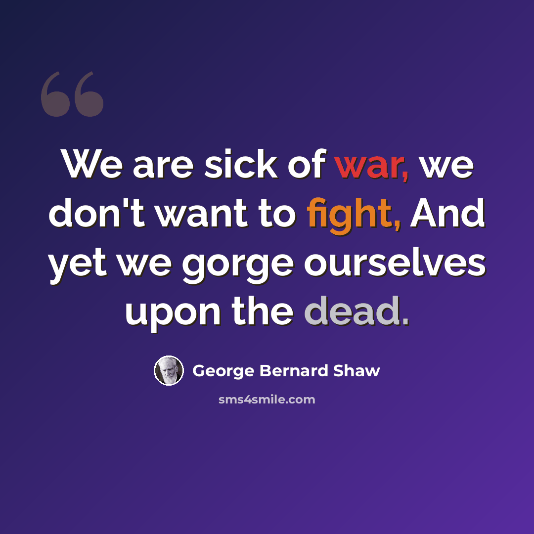 “We are sick of war, we don't want to fight, And yet we gorge ourselves upon the dead.” quote by George Bernard Shaw