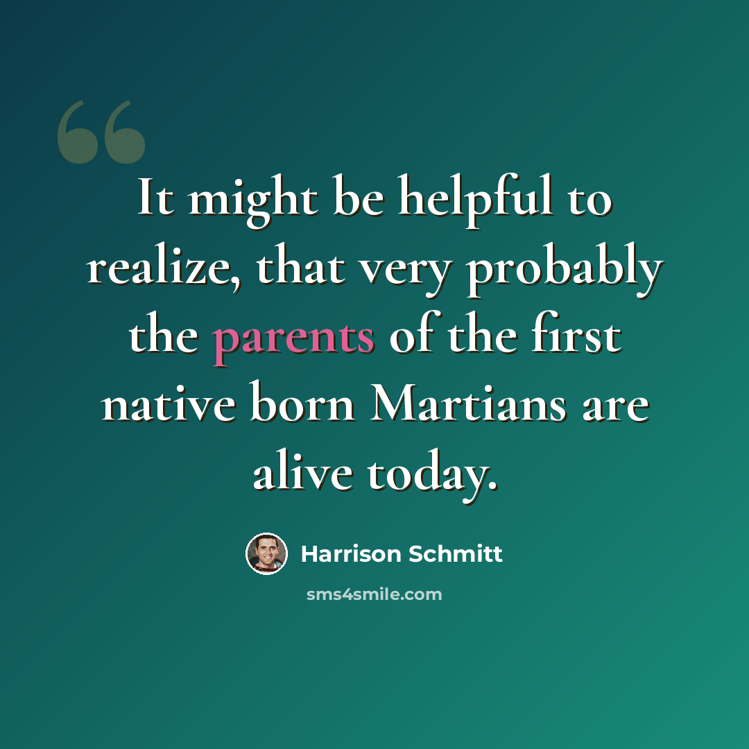 “It might be helpful to realize, that very probably the parents of the first native born Martians are alive today.” quote by Harrison Schmitt