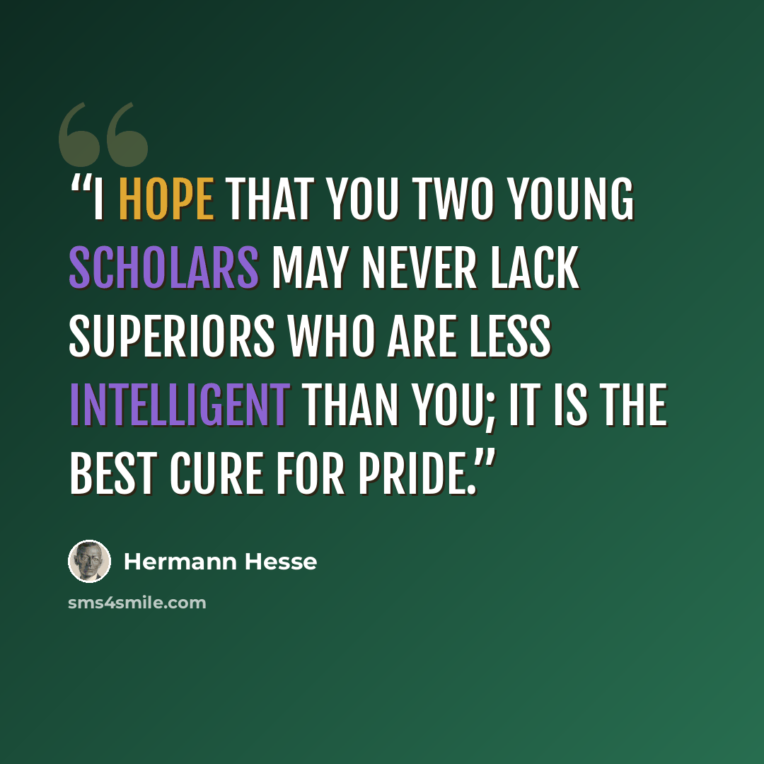 “I hope that you two young scholars may never lack superiors who are less intelligent than you; it is the best cure for pride.” quote by Hermann Hesse