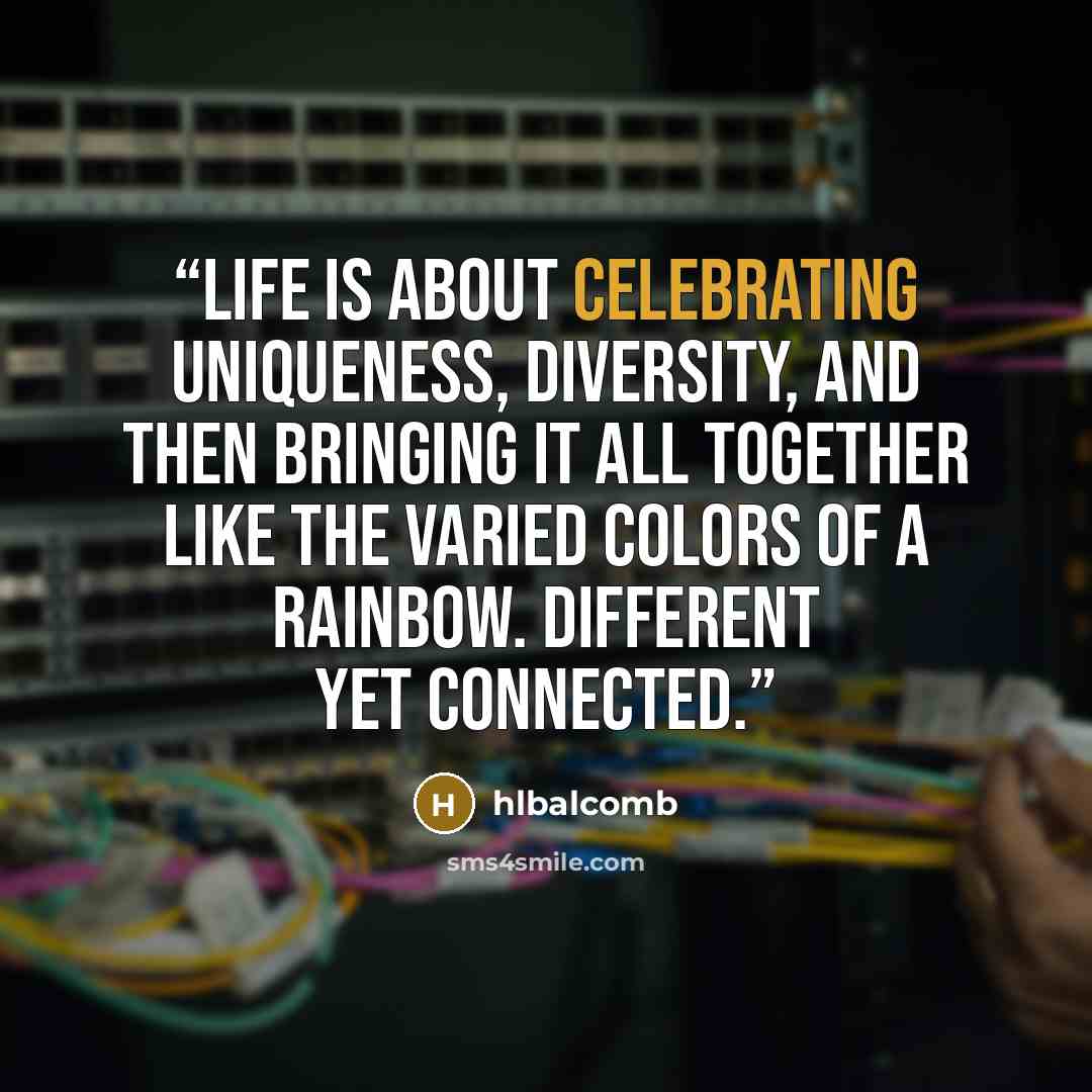 “Life is about celebrating uniqueness, diversity, and then bringing it all together like the varied colors of a rainbow. Different yet connected.” quote by hlbalcomb