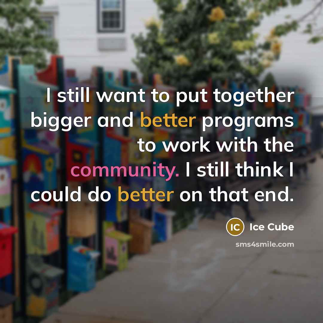 “I still want to put together bigger and better programs to work with the community. I still think I could do better on that end.” quote by Ice Cube